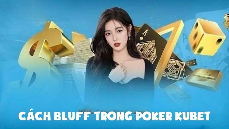 Bí Quyết Cách Bluff Trong Poker Kubet Khiến Bàn Chơi Chao Đảo
